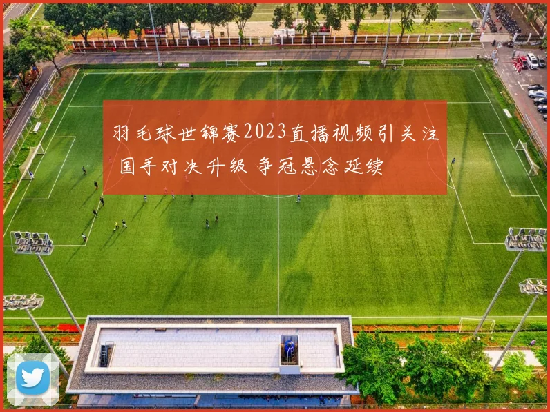 羽毛球世锦赛2023直播视频引关注 国手对决升级 争冠悬念延续
