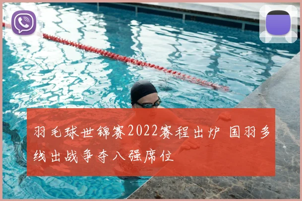 羽毛球世锦赛2022赛程出炉 国羽多线出战争夺八强席位