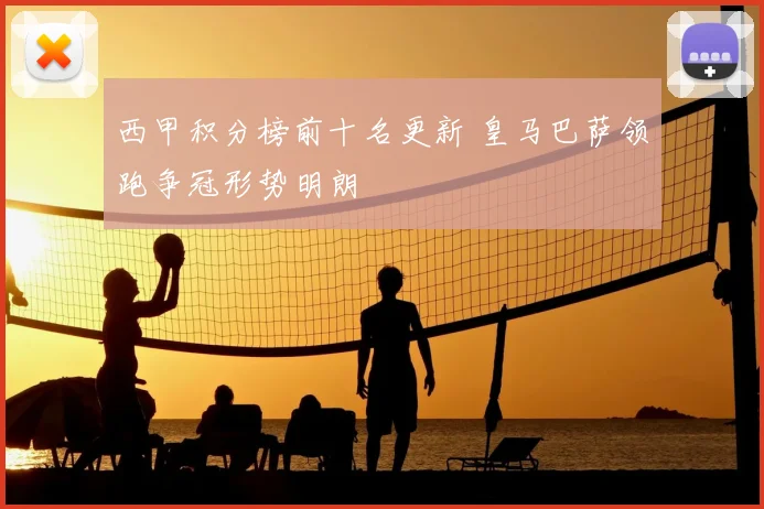 西甲积分榜前十名更新 皇马巴萨领跑争冠形势明朗