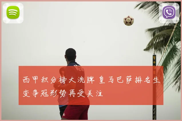 西甲积分榜大洗牌 皇马巴萨排名生变争冠形势再受关注