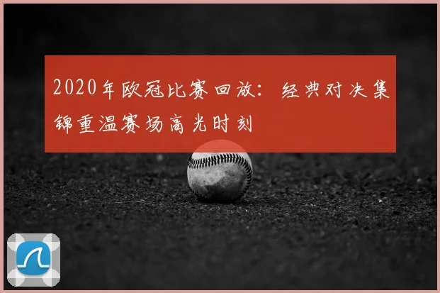 2020年欧冠比赛回放:经典对决集锦重温赛场高光时刻