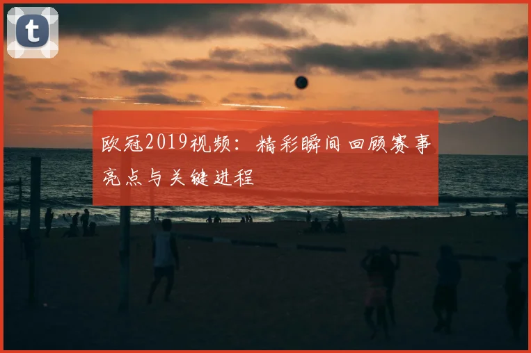 欧冠2019视频:精彩瞬间回顾赛事亮点与关键进程