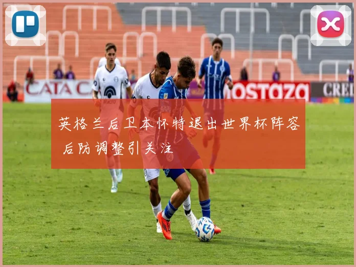 英格兰后卫本怀特退出世界杯阵容 后防调整引关注