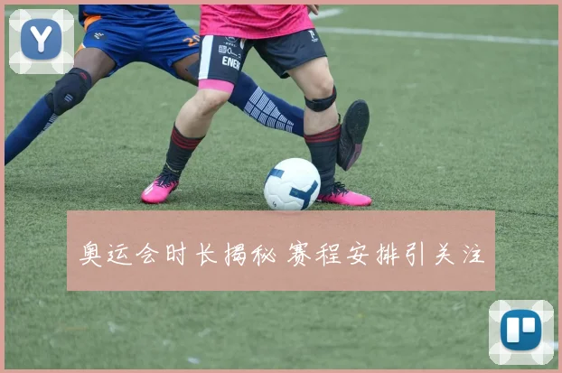 奥运会时长揭秘 赛程安排引关注