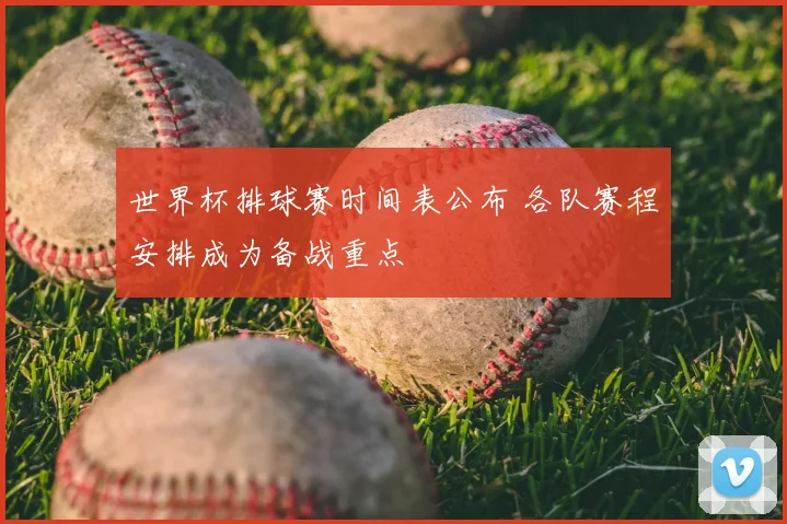 世界杯排球赛时间表公布 各队赛程安排成为备战重点
