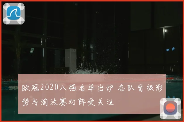 欧冠2020八强名单出炉 各队晋级形势与淘汰赛对阵受关注