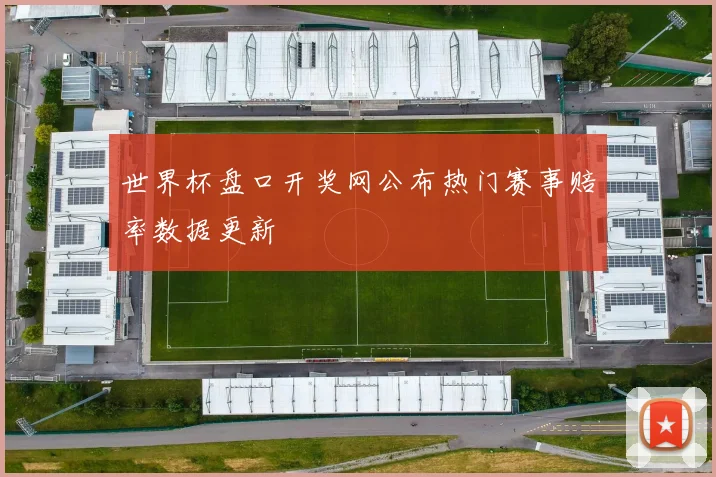 世界杯盘口开奖网公布热门赛事赔率数据更新