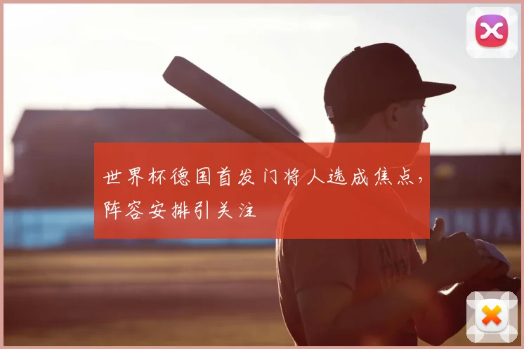 世界杯德国首发门将人选成焦点，阵容安排引关注