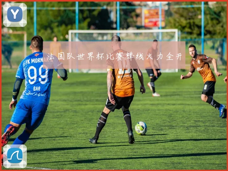 法国队世界杯比赛锋线火力全开