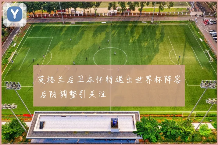 英格兰后卫本怀特退出世界杯阵容 后防调整引关注