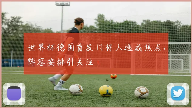 世界杯德国首发门将人选成焦点，阵容安排引关注